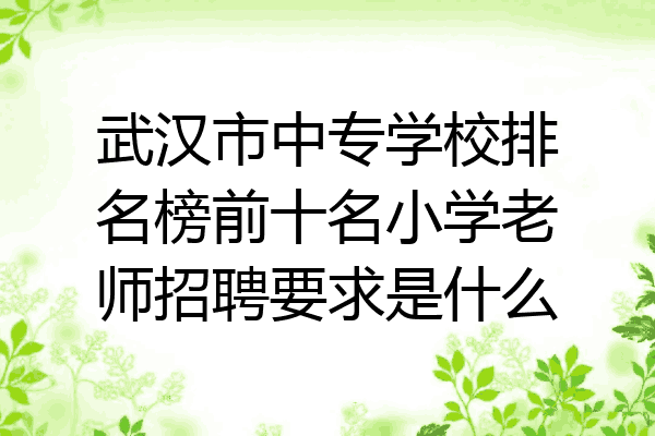 武汉市中专学校排名榜前十名小学老师招聘要求是什么