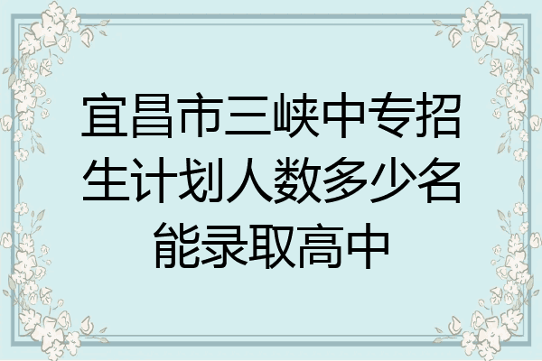 宜昌市三峡中专招生计划人数多少名能录取高中