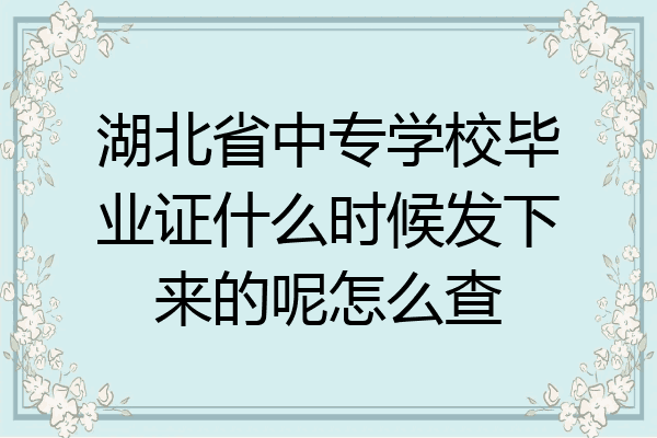 湖北省中专学校毕业证什么时候发下来的呢怎么查