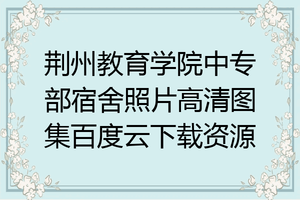 荆州教育学院中专部宿舍照片高清图集百度云下载资源