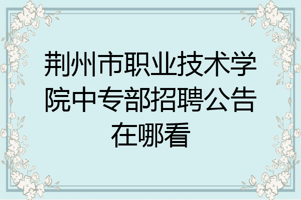 荆州市职业技术学院中专部招聘公告在哪看