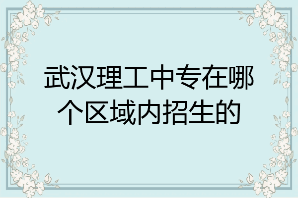 武汉理工中专在哪个区域内招生的