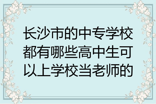 长沙市的中专学校都有哪些高中生可以上学校当老师的