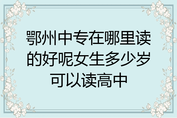 鄂州中专在哪里读的好呢女生多少岁可以读高中