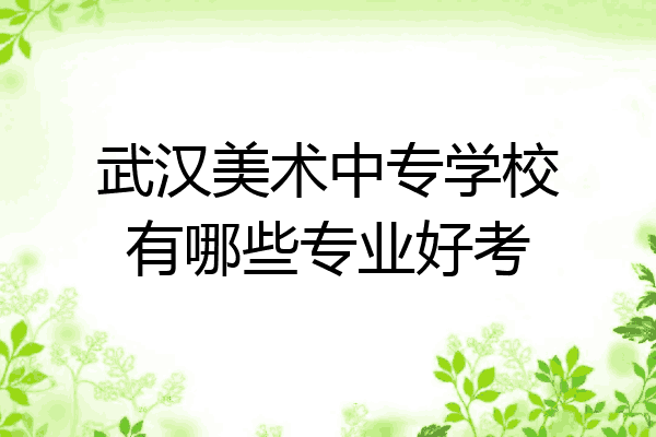 武汉美术中专学校有哪些专业好考