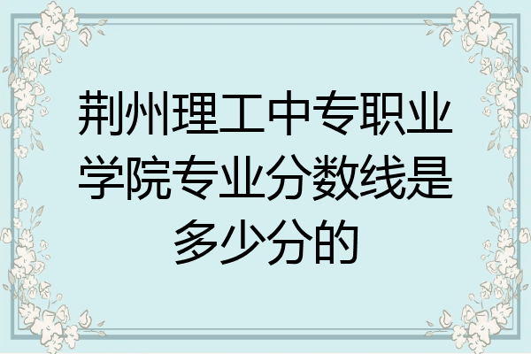 荆州理工中专职业学院专业分数线是多少分的