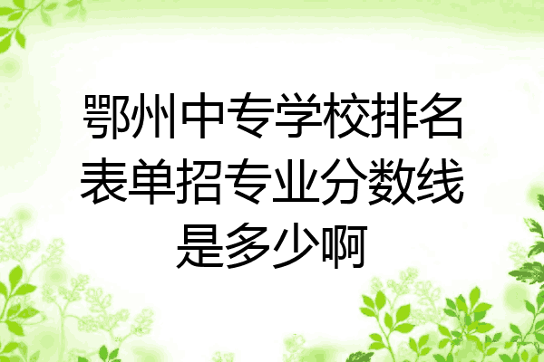 鄂州中专学校排名表单招专业分数线是多少啊