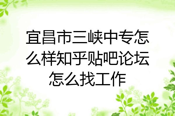 宜昌市三峡中专怎么样知乎贴吧论坛怎么找工作