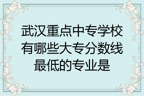 武汉重点中专学校有哪些大专分数线最低的专业是