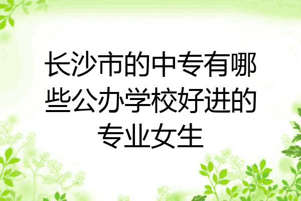 长沙市的中专有哪些公办学校好进的专业女生