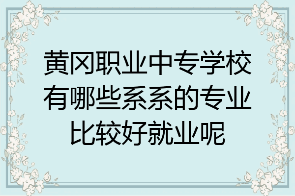 黄冈职业中专学校有哪些系系的专业比较好就业呢