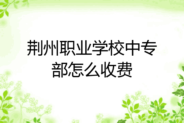 荆州职业学校中专部怎么收费