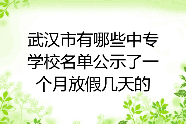 武汉市有哪些中专学校名单公示了一个月放假几天的
