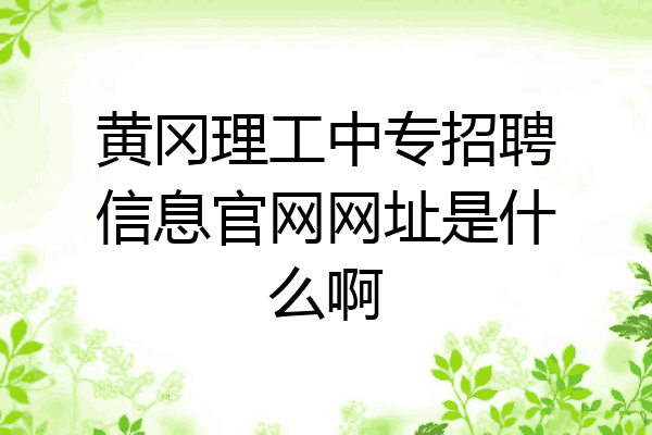 黄冈理工中专招聘信息官网网址是什么啊