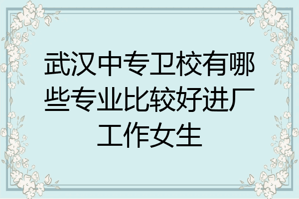 武汉中专卫校有哪些专业比较好进厂工作女生