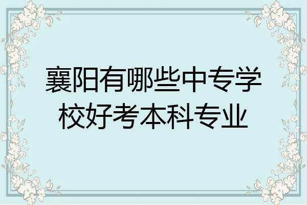 襄阳有哪些中专学校好考本科专业