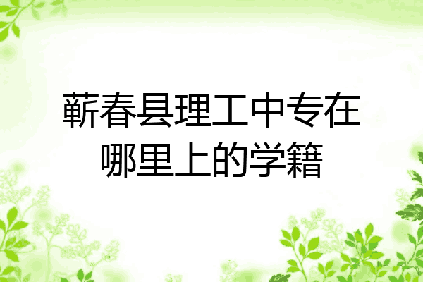 蕲春县理工中专在哪里上的学籍