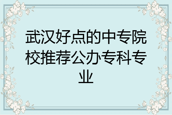 武汉好点的中专院校推荐公办专科专业