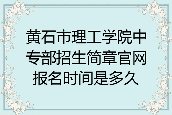 黄石市理工学院中专部招生简章官网报名时间是多久