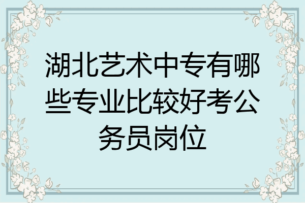 湖北艺术中专有哪些专业比较好考公务员岗位