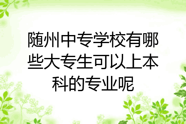 随州中专学校有哪些大专生可以上本科的专业呢