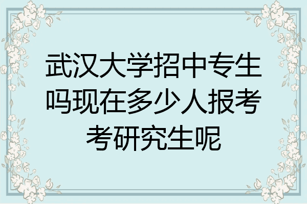 武汉大学招中专生吗现在多少人报考考研究生呢