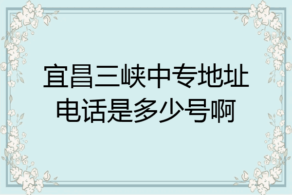 宜昌三峡中专地址电话是多少号啊
