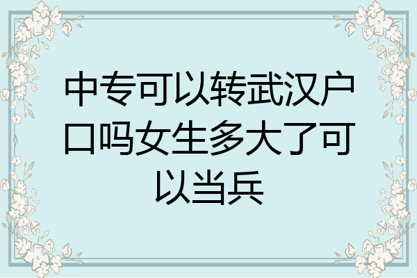 中专可以转武汉户口吗女生多大了可以当兵