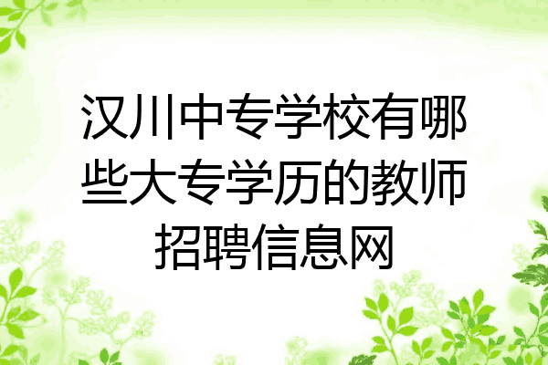 汉川中专学校有哪些大专学历的教师招聘信息网