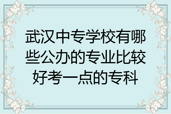 武汉中专学校有哪些公办的专业比较好考一点的专科
