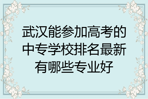武汉能参加高考的中专学校排名最新有哪些专业好