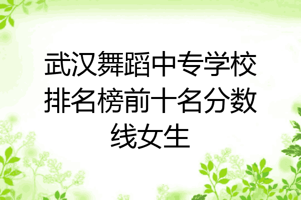 武汉舞蹈中专学校排名榜前十名分数线女生