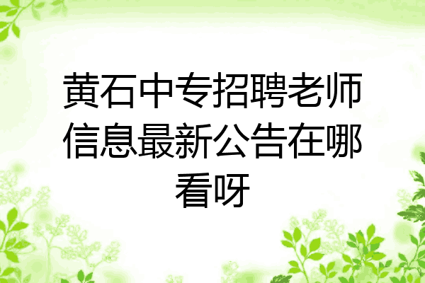 黄石中专招聘老师信息最新公告在哪看呀
