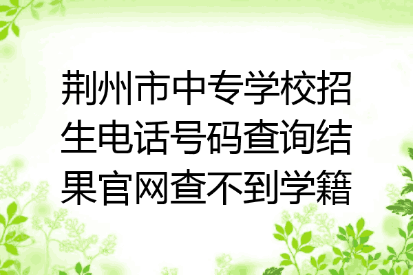 荆州市中专学校招生电话号码查询结果官网查不到学籍