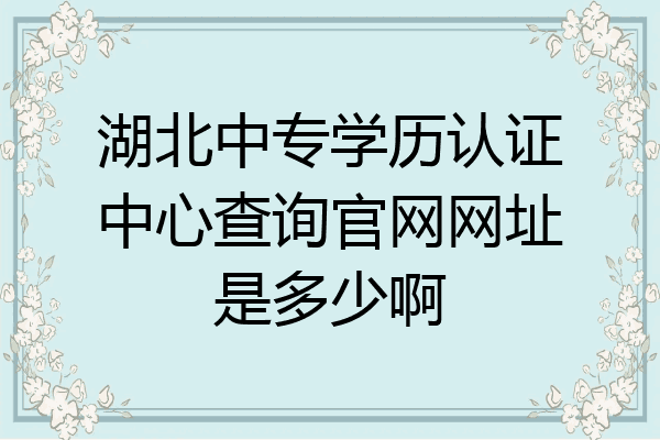 湖北中专学历认证中心查询官网网址是多少啊