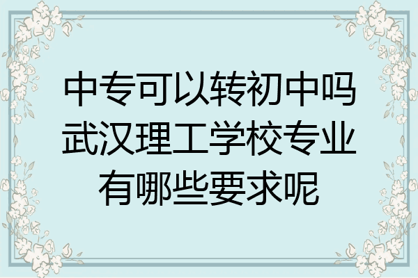 中专可以转初中吗武汉理工学校专业有哪些要求呢