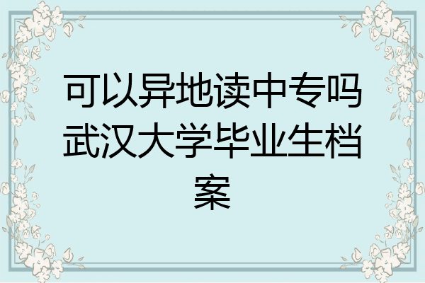可以异地读中专吗武汉大学毕业生档案
