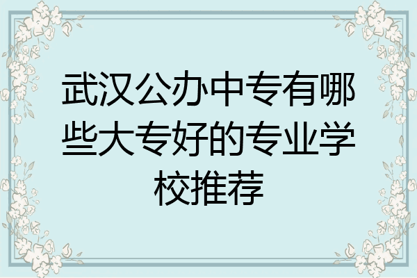 武汉公办中专有哪些大专好的专业学校推荐