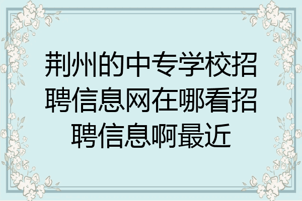 荆州的中专学校招聘信息网在哪看招聘信息啊最近