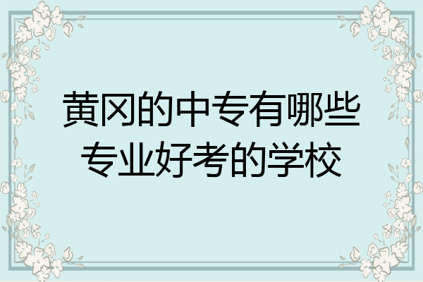 黄冈的中专有哪些专业好考的学校