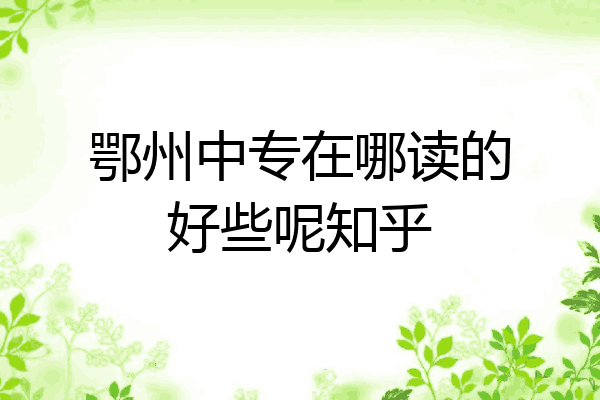 鄂州中专在哪读的好些呢知乎