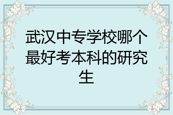 武汉中专学校哪个最好考本科的研究生