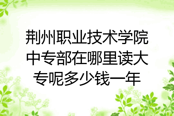 荆州职业技术学院中专部在哪里读大专呢多少钱一年