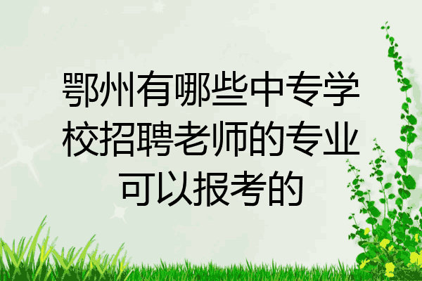 鄂州有哪些中专学校招聘老师的专业可以报考的