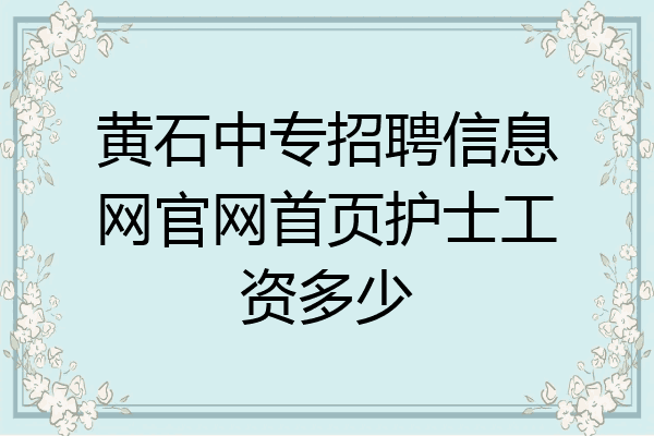 黄石中专招聘信息网官网首页护士工资多少