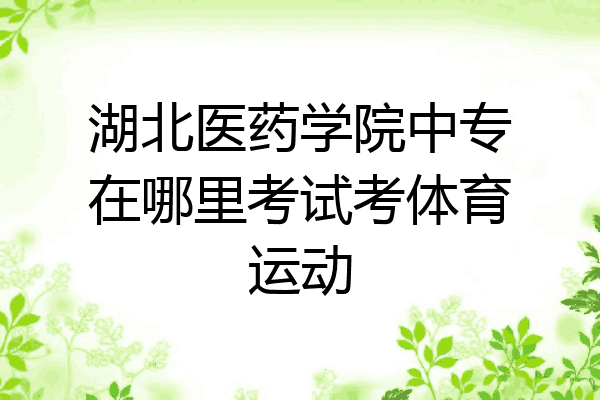 湖北医药学院中专在哪里考试考体育运动