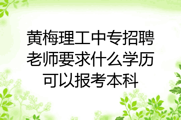 黄梅理工中专招聘老师要求什么学历可以报考本科