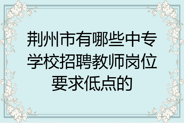 荆州市有哪些中专学校招聘教师岗位要求低点的