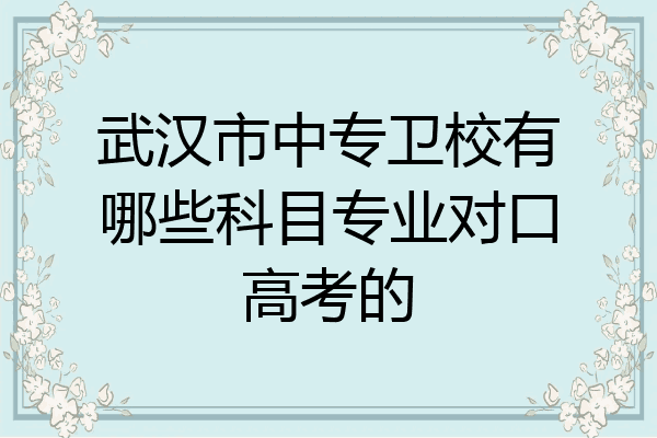 武汉市中专卫校有哪些科目专业对口高考的