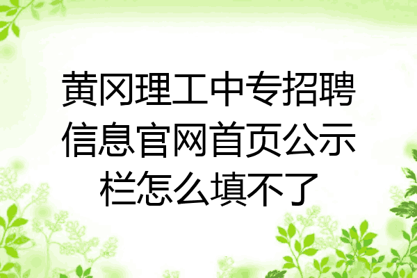 黄冈理工中专招聘信息官网首页公示栏怎么填不了